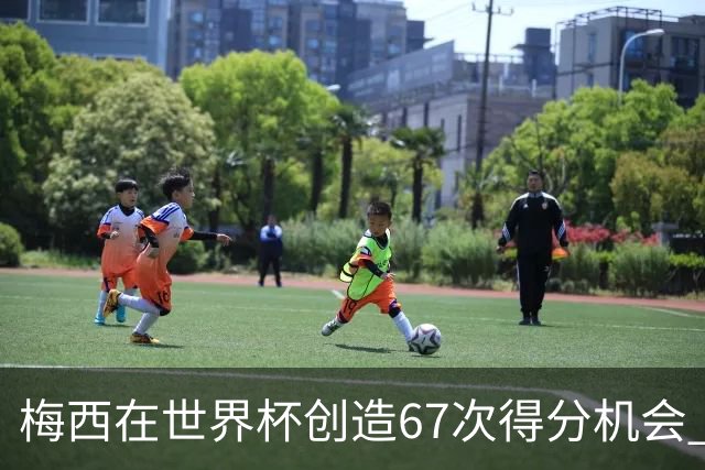 梅西在世界杯创造67次得分机会 追平马拉多纳纪录
