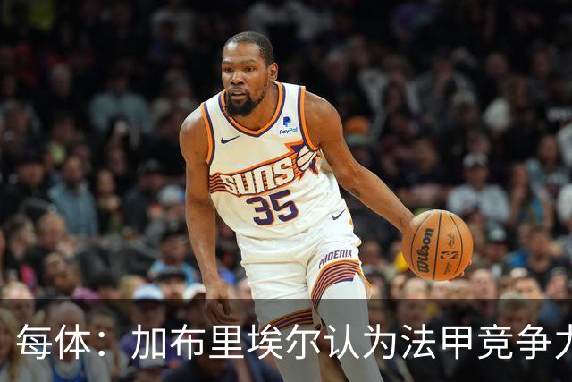 每体：加布里埃尔认为法甲竞争力较低，不利于他的未来发展