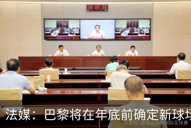 法媒：巴黎将在年底前确定新球场地点，三处选址仍在考虑中