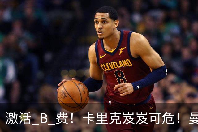 激活 B 费！卡里克岌岌可危！曼联换帅锁定冠军名帅