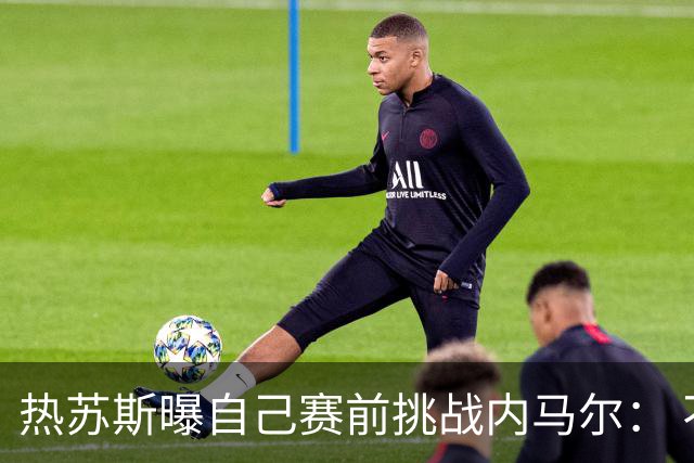 热苏斯曝自己赛前挑战内马尔： 不能让你轻松发挥
