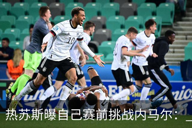 热苏斯曝自己赛前挑战内马尔： 不能让你轻松发挥