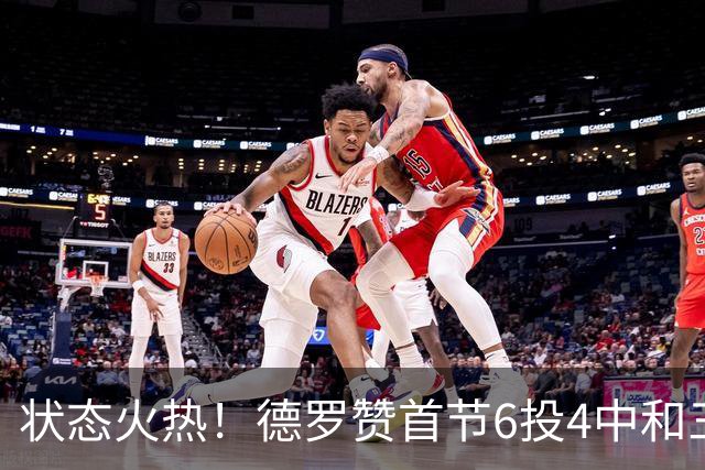 状态火热！德罗赞首节6投4中&三分2中1得到9分1篮板