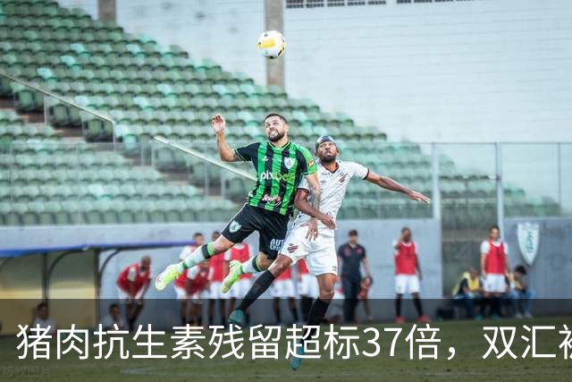 猪肉抗生素残留超标37倍，双汇被重罚超1.2亿，深夜致歉：诚恳接受处罚，将全面整改