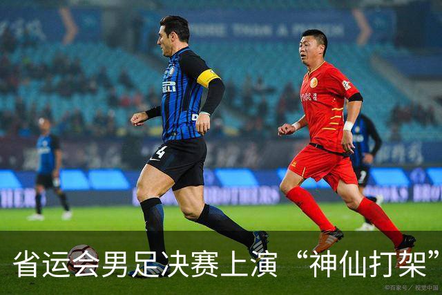 省运会男足决赛上演“神仙打架”：这么多年，终于赢了武汉一次！