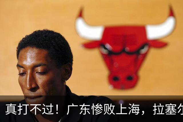 真打不过！广东惨败上海，拉塞尔渐入佳境，徐杰成提款机！