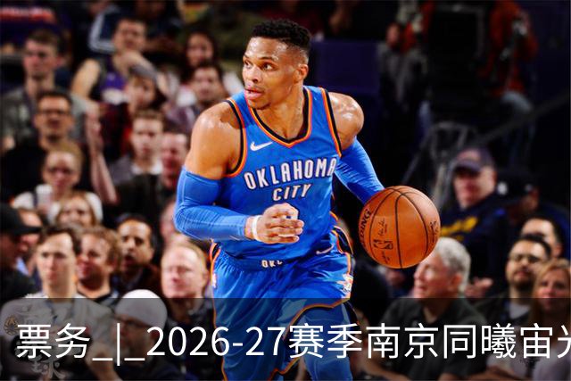 票务 | 2026-27赛季南京同曦宙光队江宁主场选座指南