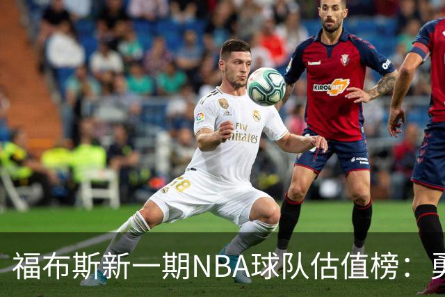 福布斯新一期NBA球队估值榜：勇士135亿美元登顶 湖人125亿第三