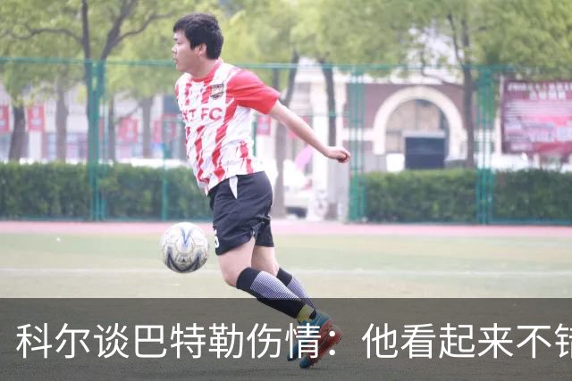科尔谈巴特勒伤情：他看起来不错，感觉也很好