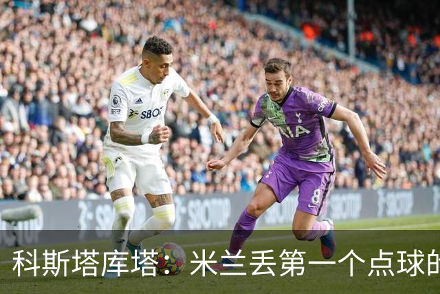科斯塔库塔：米兰丢第一个点球的那次角球防守太消极