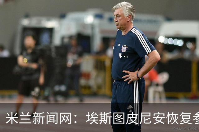 米兰新闻网：埃斯图皮尼安恢复参加米兰合练，仅萨勒马科尔斯伤缺