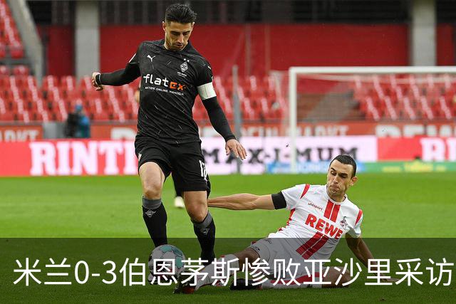 米兰0-3伯恩茅斯惨败亚沙里采访曝光需遗忘之夜