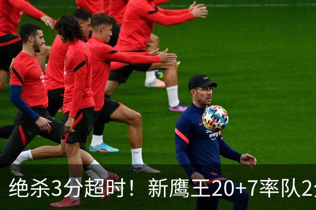 绝杀3分超时！新鹰王20+7率队2分险胜，哈利伯顿复出仅1场又休战
