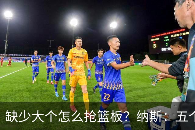 缺少大个怎么抢篮板？纳斯：五个人都必须去抢
