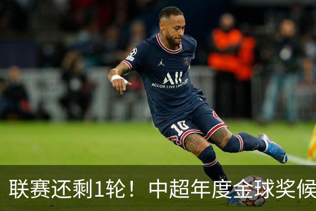联赛还剩1轮！中超年度金球奖候选人已出炉 北京国安三大主力入围