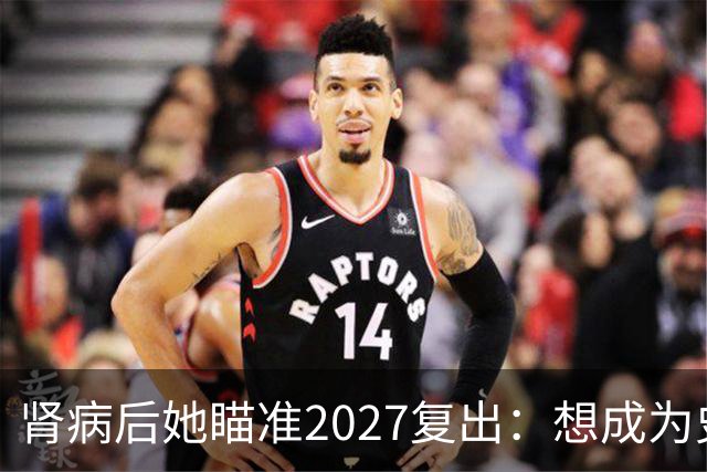 肾病后她瞄准2027复出：想成为史上最强的自己