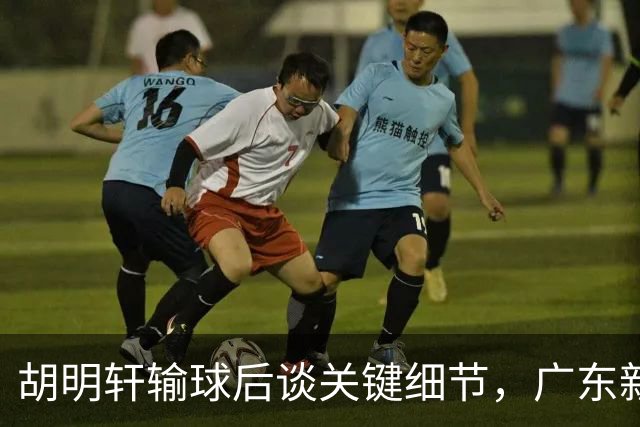 胡明轩输球后谈关键细节，广东新主帅和杜锋有何不同？球迷释怀了！