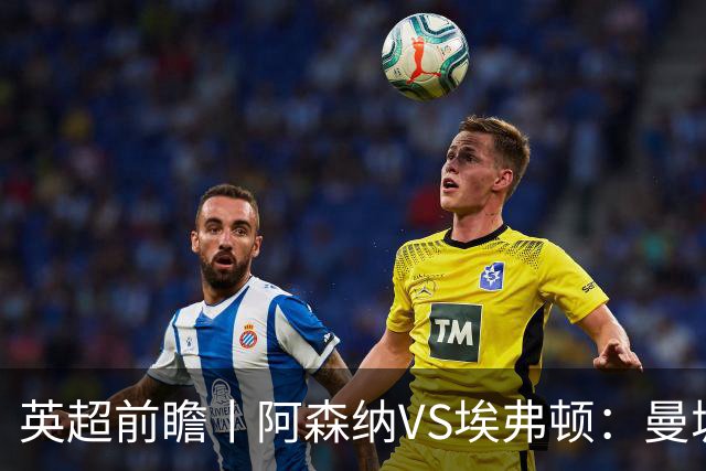 英超前瞻丨阿森纳VS埃弗顿：曼城首败，卫冕冠军迎来追赶良机