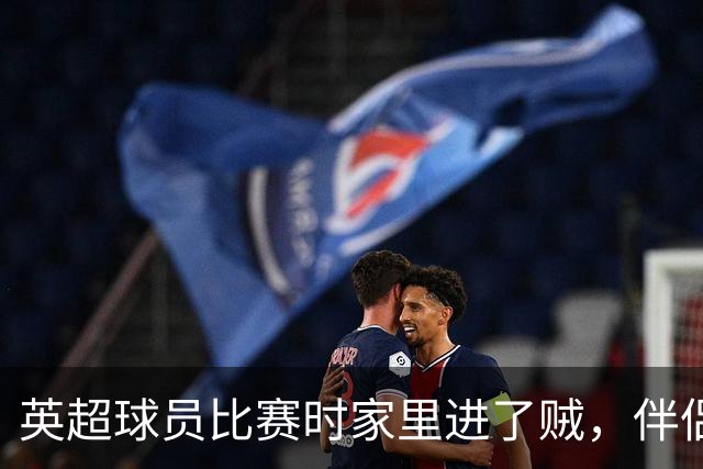 英超球员比赛时家里进了贼，伴侣公开征集线索，还表示愿提供酬金