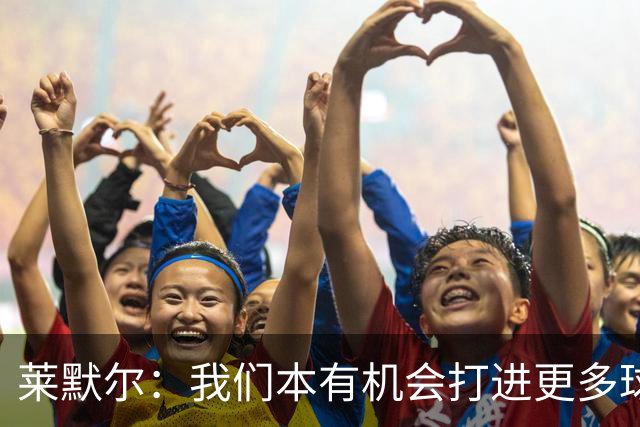 莱默尔：我们本有机会打进更多球，不应该在第90分钟丢球