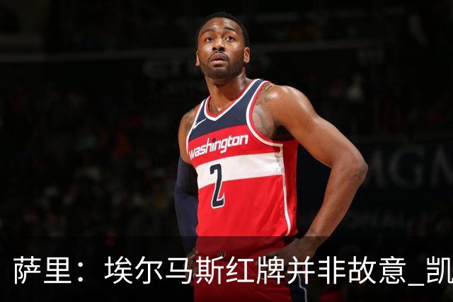萨里：埃尔马斯红牌并非故意 凯西的态度给我留下深刻印象