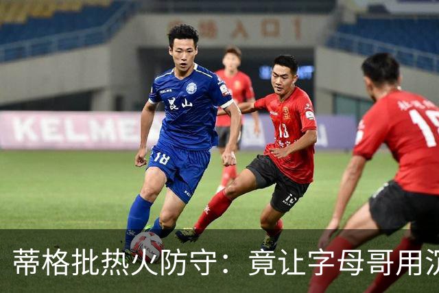蒂格批热火防守：竟让字母哥用沉退防守
