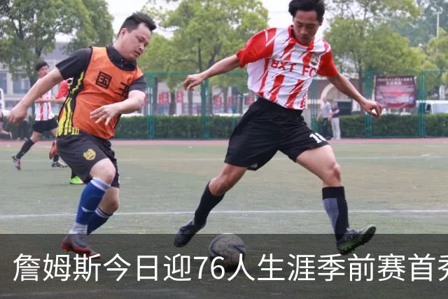 詹姆斯今日迎76人生涯季前赛首秀 预计首发阵容全员仅出战半场