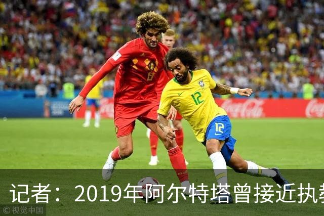 记者：2019年阿尔特塔曾接近执教纽卡，但是他最终拒绝