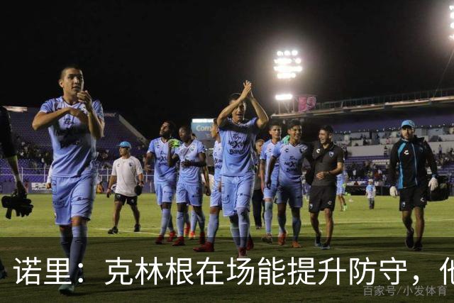 诺里：克林根在场能提升防守，他不在场我们就靠小阵容撑住局面