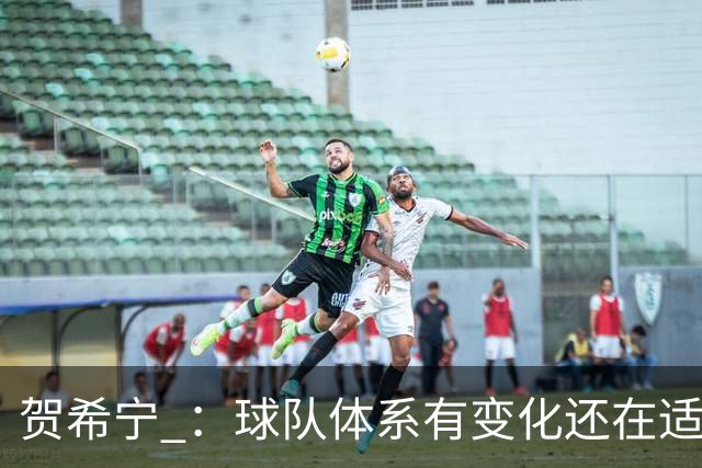 贺希宁 ：球队体系有变化还在适应 个人有高追求也想带队赢球