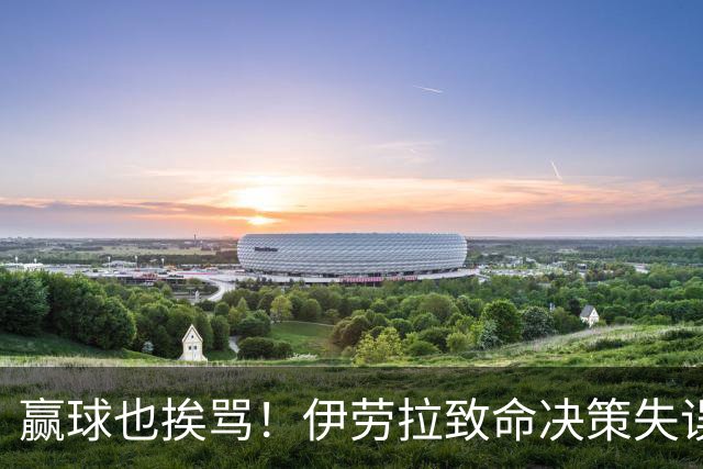 赢球也挨骂！伊劳拉致命决策失误！利物浦核心惨遭重创