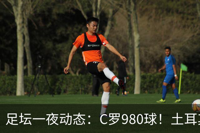 足坛一夜动态：C罗980球！土耳其官宣主帅下课 马竞官方嘲讽皇马