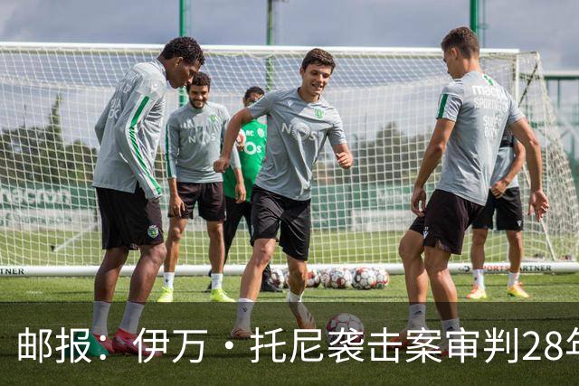 邮报：伊万·托尼袭击案审判28年6月开审，或影响其参加欧洲杯