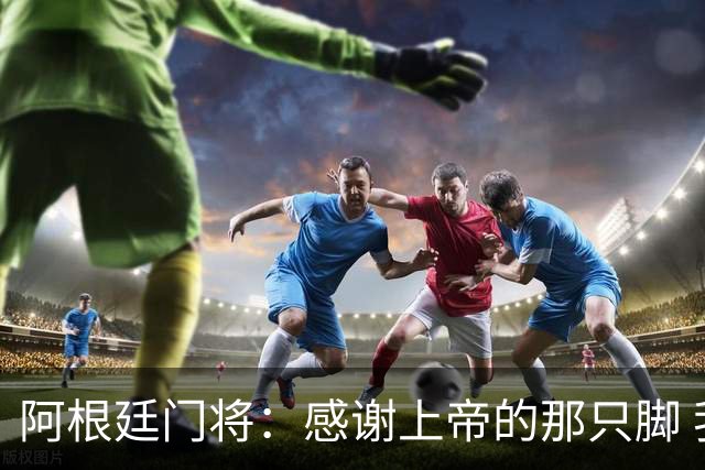 阿根廷门将：感谢上帝的那只脚 我把胜利献给家人