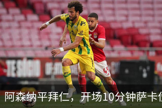 阿森纳平拜仁，开场10分钟萨卡伤退，阿尔特塔直言伤情不容乐观