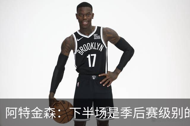 阿特金森：下半场是季后赛级别的对抗 多名球员出现多次失误