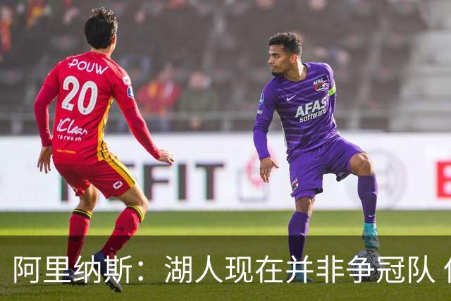 阿里纳斯：湖人现在并非争冠队 但除非引进超巨否则只需微调阵容