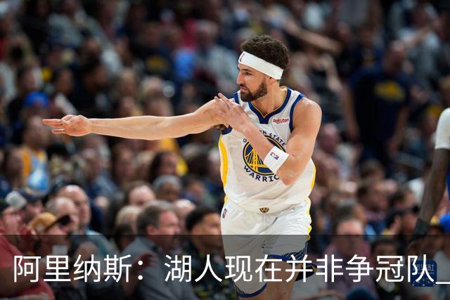 阿里纳斯：湖人现在并非争冠队 但除非引进超巨否则只需微调阵容