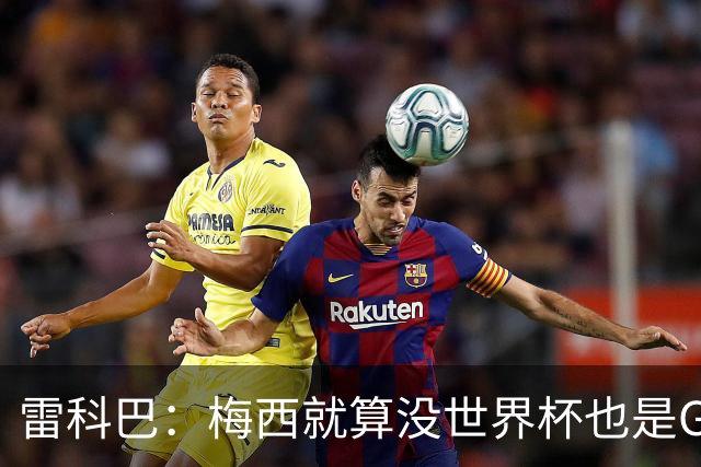 雷科巴：梅西就算没世界杯也是GOAT 未来也很难有人和他相提并论