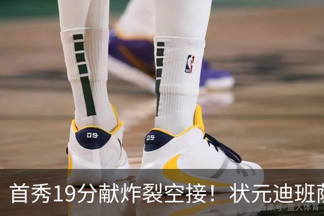 首秀19分献炸裂空接！状元迪班萨天赋异禀 奇才遭逆转略微可惜