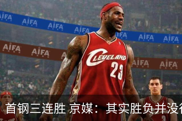 首钢三连胜 京媒：其实胜负并没很重要 但对球队磨合价值的确很大