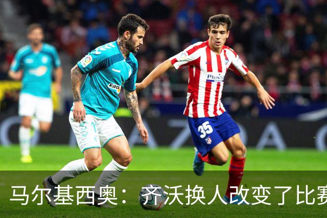 马尔基西奥：齐沃换人改变了比赛 科莫要看双线作战能否保持强度