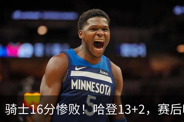 骑士16分惨败！哈登13+2，赛后哈登率先走入场内，瓦格纳接受采访