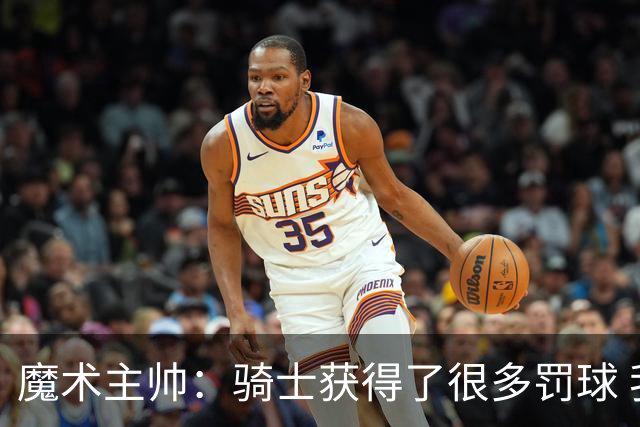 魔术主帅：骑士获得了很多罚球 我们要学会在不犯规的情况下防守
