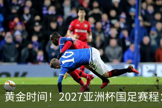 黄金时间！2027亚洲杯国足赛程：3场全部21点30开球 首战伊朗