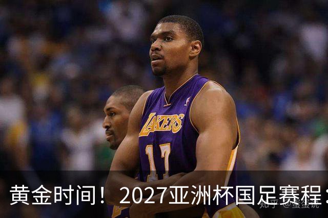 黄金时间！2027亚洲杯国足赛程：3场全部21点30开球 首战伊朗