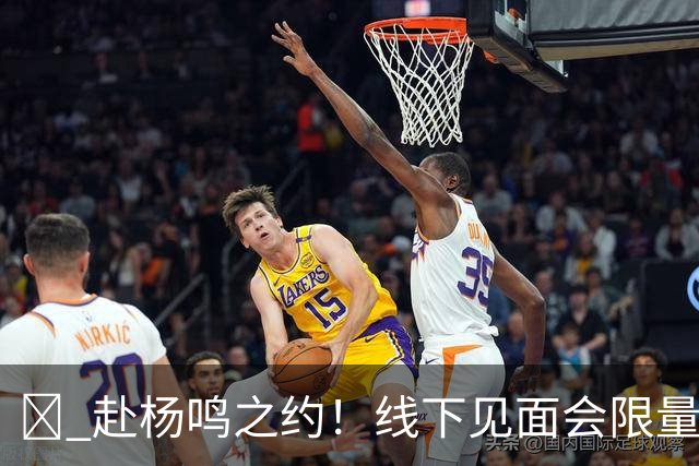 🏀 赴杨鸣之约！线下见面会限量开启！