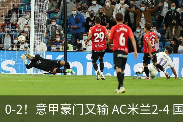 0-2！意甲豪门又输 AC米兰2-4 国际米兰戏剧2-0 最新积分榜：2队25分