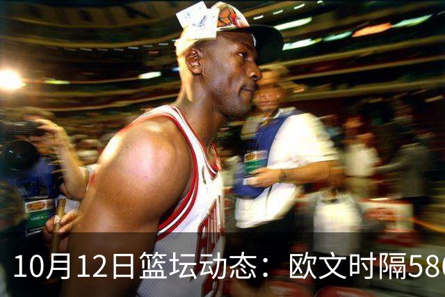 10月12日篮坛动态：欧文时隔586天重返赛场