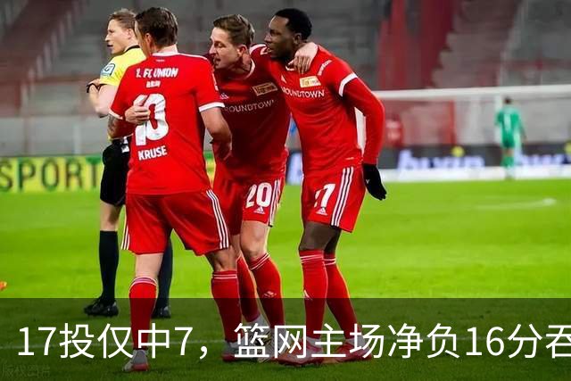 17投仅中7，篮网主场净负16分吞下五连败